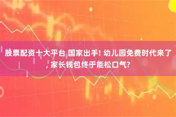 股票配资十大平台 国家出手! 幼儿园免费时代来了, 家长钱包终于能松口气?