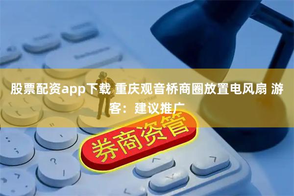 股票配资app下载 重庆观音桥商圈放置电风扇 游客：建议推广