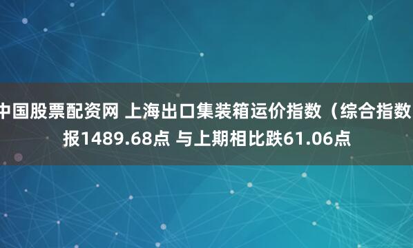 中国股票配资网 上海出口集装箱运价指数（综合指数）报1489.68点 与上期相比跌61.06点