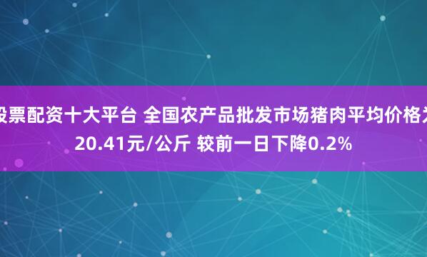 股票配资十大平台 全国农产品批发市场猪肉平均价格为20.41元/公斤 较前一日下降0.2%