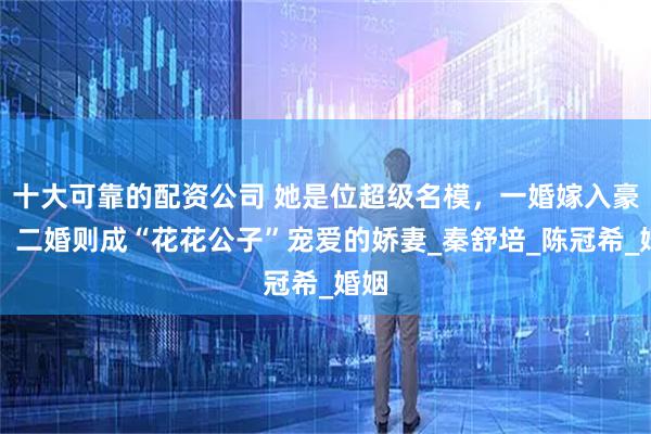 十大可靠的配资公司 她是位超级名模，一婚嫁入豪门，二婚则成“花花公子”宠爱的娇妻_秦舒培_陈冠希_婚姻