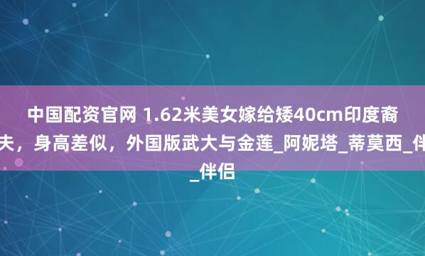 中国配资官网 1.62米美女嫁给矮40cm印度裔丈夫，身高差似，外国版武大与金莲_阿妮塔_蒂莫西_伴侣