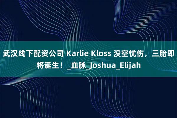 武汉线下配资公司 Karlie Kloss 没空忧伤，三胎即将诞生！_血脉_Joshua_Elijah