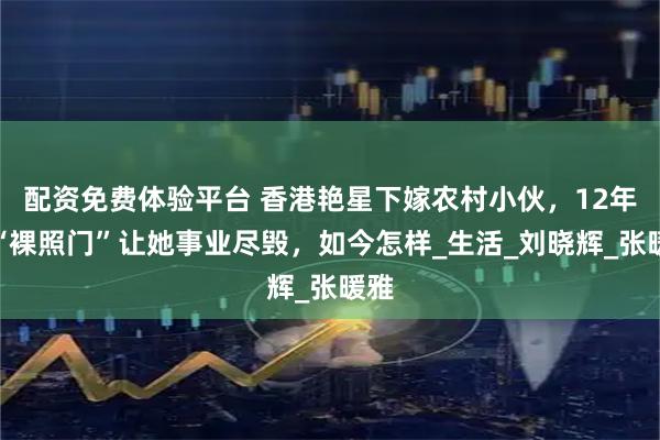 配资免费体验平台 香港艳星下嫁农村小伙，12年前“裸照门”让她事业尽毁，如今怎样_生活_刘晓辉_张暖雅