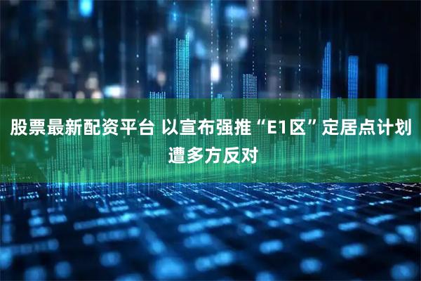 股票最新配资平台 以宣布强推“E1区”定居点计划 遭多方反对