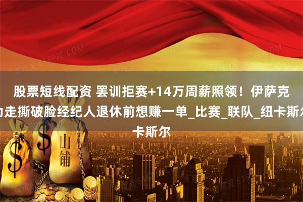 股票短线配资 罢训拒赛+14万周薪照领！伊萨克为走撕破脸经纪人退休前想赚一单_比赛_联队_纽卡斯尔