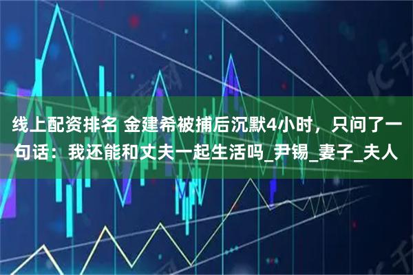 线上配资排名 金建希被捕后沉默4小时，只问了一句话：我还能和丈夫一起生活吗_尹锡_妻子_夫人