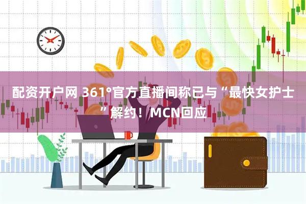 配资开户网 361°官方直播间称已与“最快女护士”解约！MCN回应