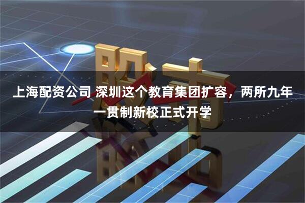 上海配资公司 深圳这个教育集团扩容，两所九年一贯制新校正式开学
