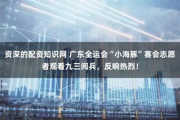 资深的配资知识网 广东全运会“小海豚”赛会志愿者观看九三阅兵，反响热烈！