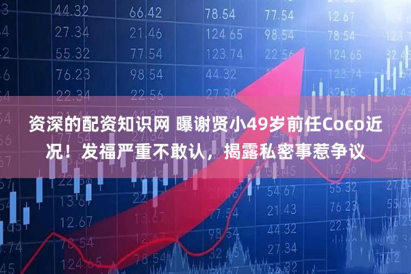 资深的配资知识网 曝谢贤小49岁前任Coco近况！发福严重不敢认，揭露私密事惹争议