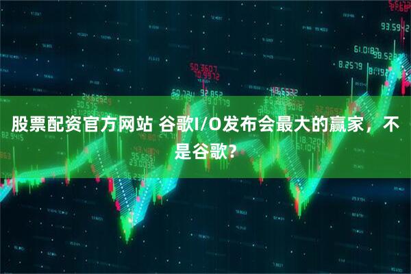 股票配资官方网站 谷歌I/O发布会最大的赢家，不是谷歌？