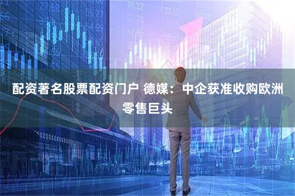 配资著名股票配资门户 德媒：中企获准收购欧洲零售巨头