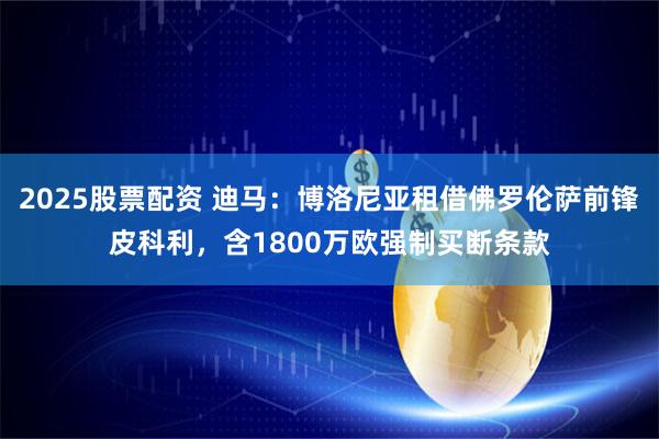 2025股票配资 迪马：博洛尼亚租借佛罗伦萨前锋皮科利，含1800万欧强制买断条款