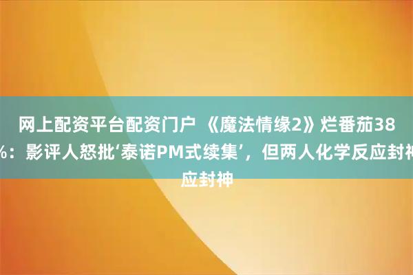 网上配资平台配资门户 《魔法情缘2》烂番茄38%：影评人怒批‘泰诺PM式续集’，但两人化学反应封神